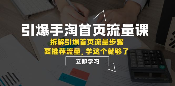 引爆-手淘首页流量课：拆解引爆首页流量步骤，要推荐流量，学这个就够了-汇课新知资源网