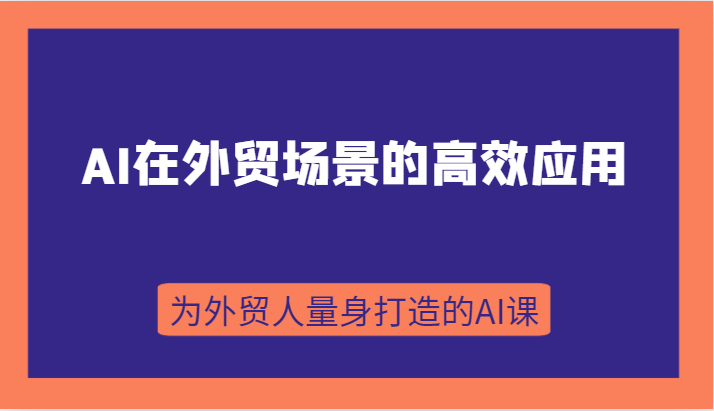 AI在外贸场景的高效应用，从入门到进阶，从B端应用到C端应用，为外贸人量身打造的AI课-汇课新知资源网