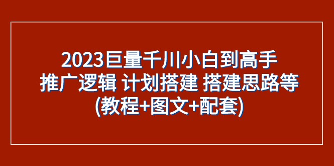 2023巨量千川小白到高手：推广逻辑 计划搭建 搭建思路等(教程+图文+配套)-汇课新知资源网