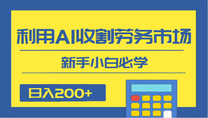 日入200+，利用AI收割劳务市场的项目，新手小白必学-汇课新知资源网