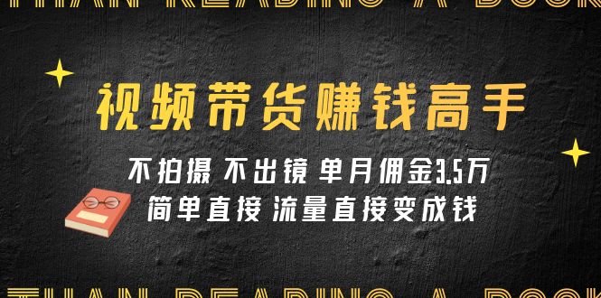 视频带货赚钱高手课程：不拍摄 不出镜 单月佣金3.5w 简单直接 流量直接变钱-汇课新知资源网