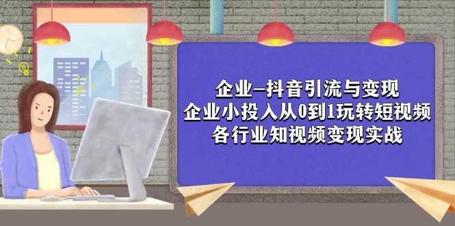 企业-抖音引流与变现：企业小投入从0到1玩转短视频 各行业知视频变现实战-汇课新知资源网