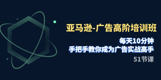 亚马逊-广告高阶培训班，每天10分钟，手把手教你成为广告实战高手（51节）-汇课新知资源网