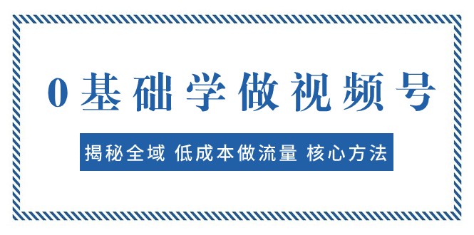 0基础学做视频号：揭秘全域 低成本做流量 核心方法 快速出爆款 轻松变现-汇课新知资源网