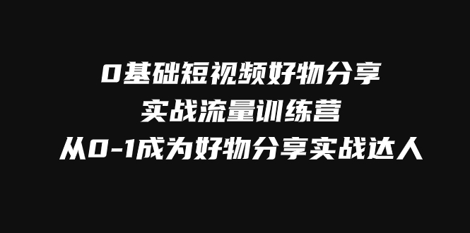 0基础短视频好物分享实战流量训练营，从0-1成为好物分享实战达人-汇课新知资源网