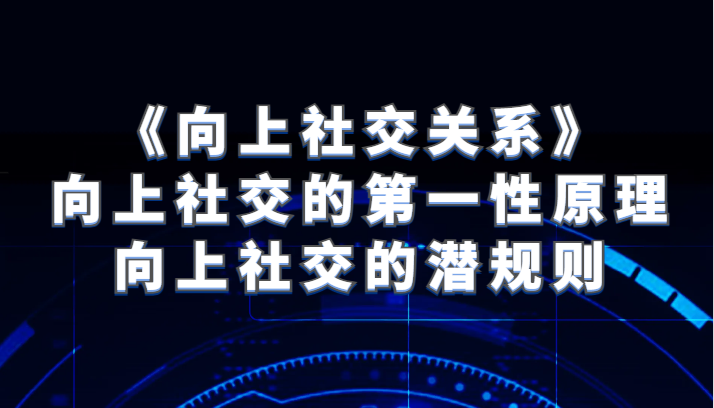 《向上社交关系》向上社交的第一性原理与向上社交的潜规则-汇课新知资源网