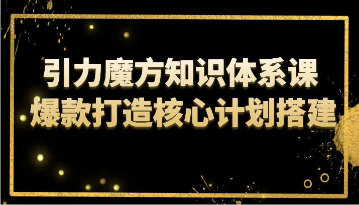 引力魔方知识体系课 爆款打造核心计划搭建-汇课新知资源网