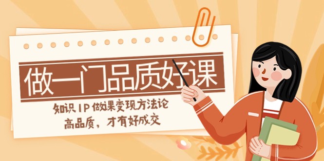 如何做一门·品质好课，知识IP做课变现方法论，高品质，才有好成交（11节）-汇课新知资源网