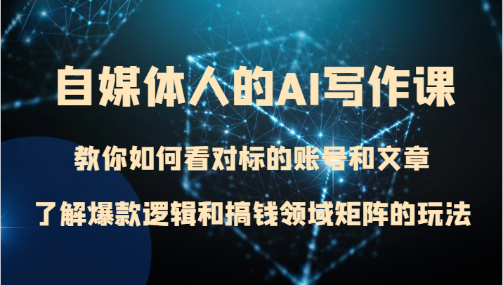 自媒体人的AI写作课 教你如何看对标的账号和文章、了解爆款逻辑和搞钱领域矩阵的玩法-汇课新知资源网
