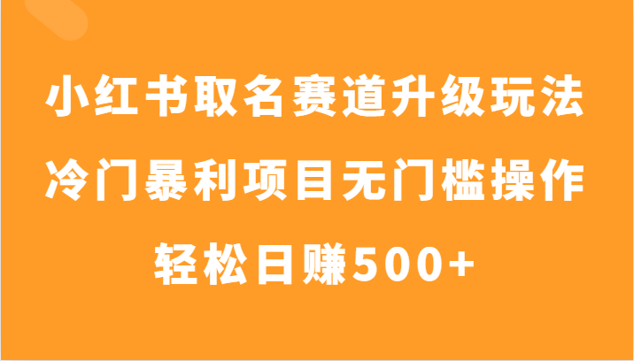 小红书取名赛道升级玩法，冷门暴利项目无门槛操作，轻松日赚500+-汇课新知资源网