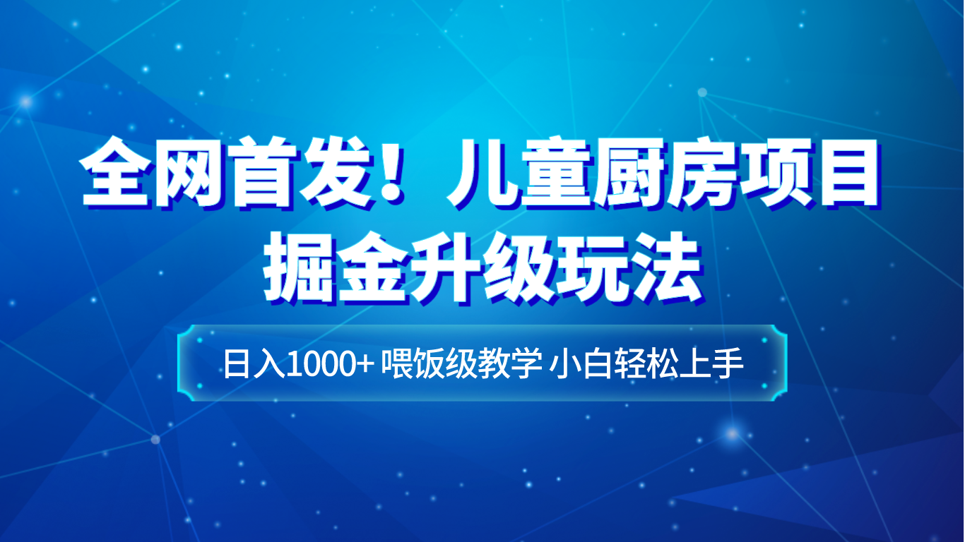 全网首发！儿童厨房项目掘金升级玩法，日入1000+，喂饭级教学，小白轻松上手-汇课新知资源网