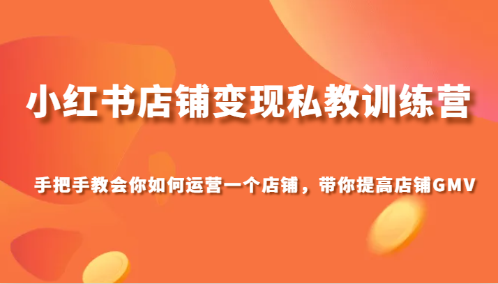 小红书店铺变现私教训练营，手把手教会你运营店铺，带你提高店铺GMV-汇课新知资源网