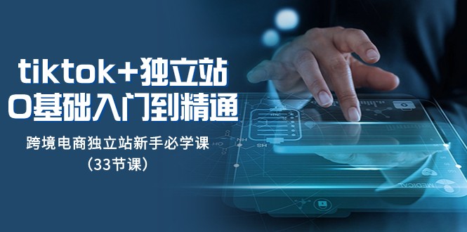 Tiktok+独立站从0基础入门到精通，跨境电商独立站新手必学课（33节课）-汇课新知资源网