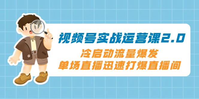 视频号实战运营课2.0，冷启动流量爆发，单场直播迅速打爆直播间-汇课新知资源网