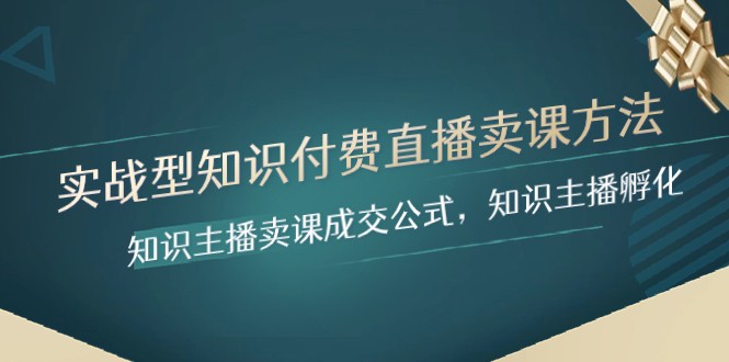 实战型知识付费直播-卖课方法，知识主播卖课成交公式，知识主播孵化-汇课新知资源网
