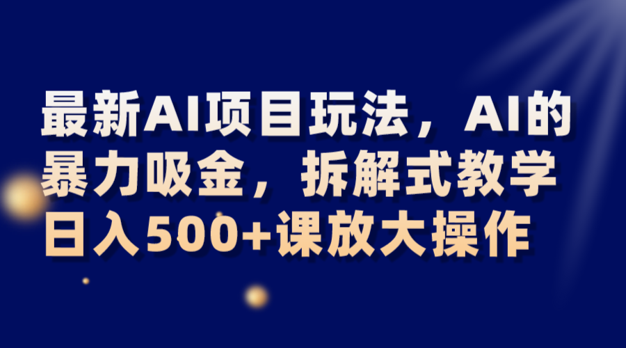 最新AI项目玩法，AI的暴力吸金，拆解式教学，日入500+课放大操作-汇课新知资源网