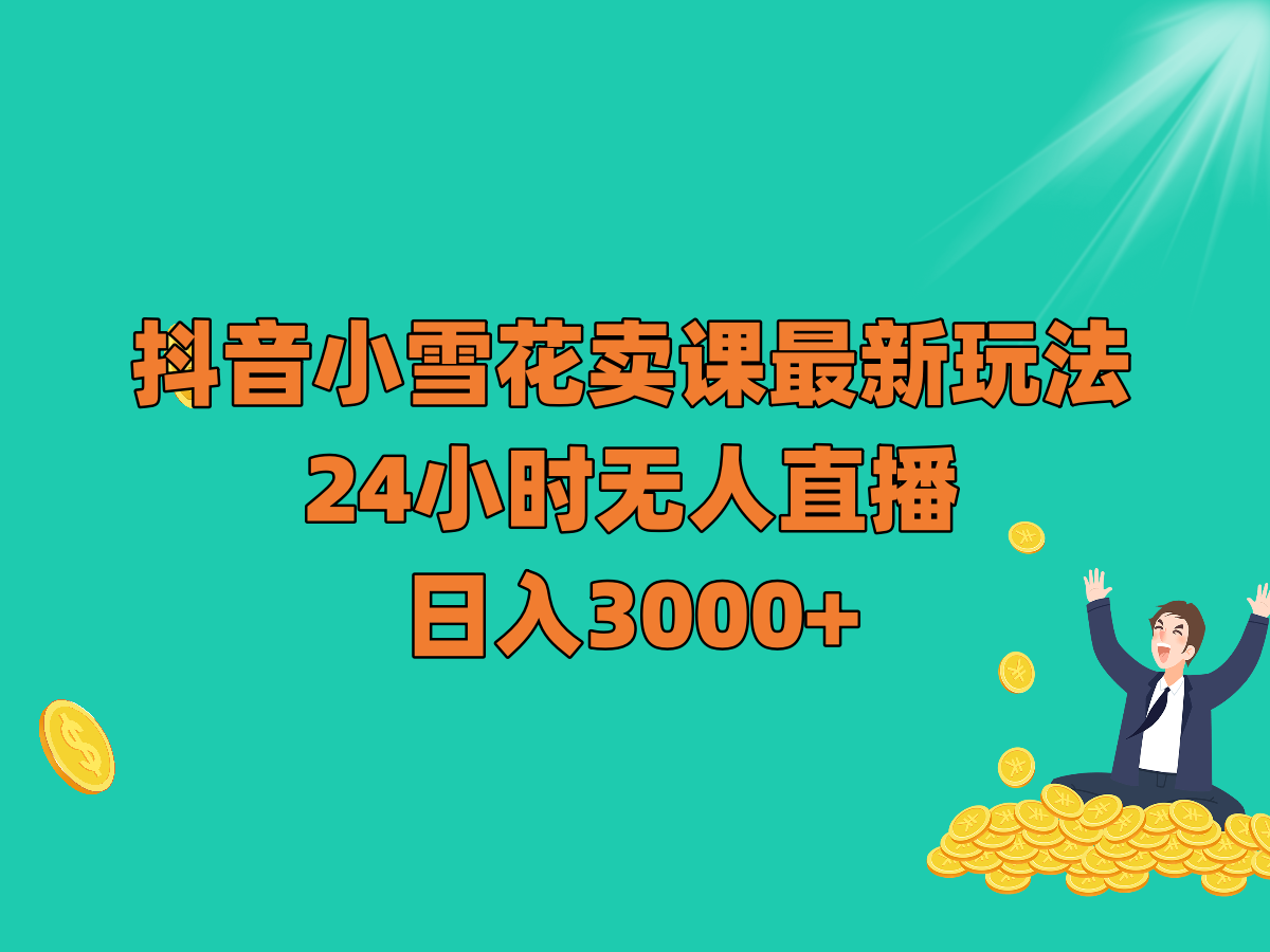 抖音小雪花卖课最新玩法，24小时无人直播，日入3000+-汇课新知资源网