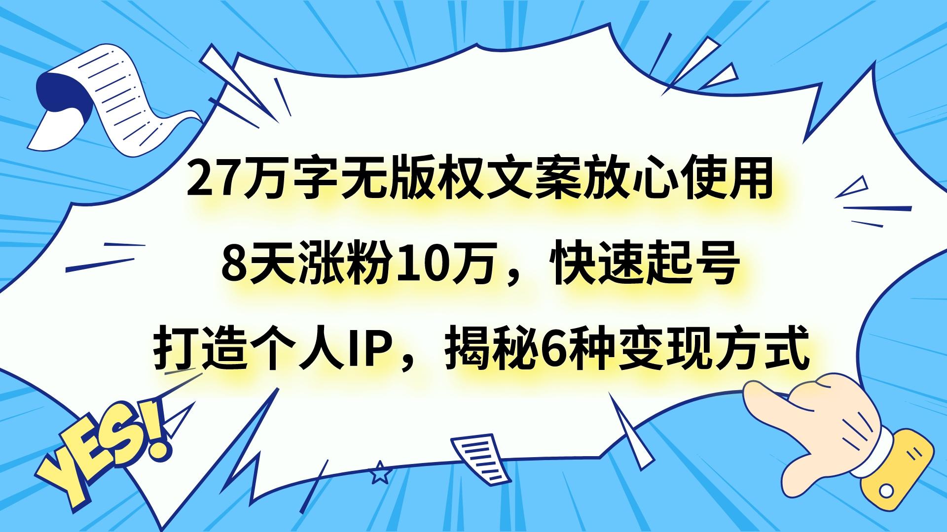 27万字无版权文案放心使用，8天涨粉10万，快速起号，打造个人IP，揭秘6种变现方式-汇课新知资源网