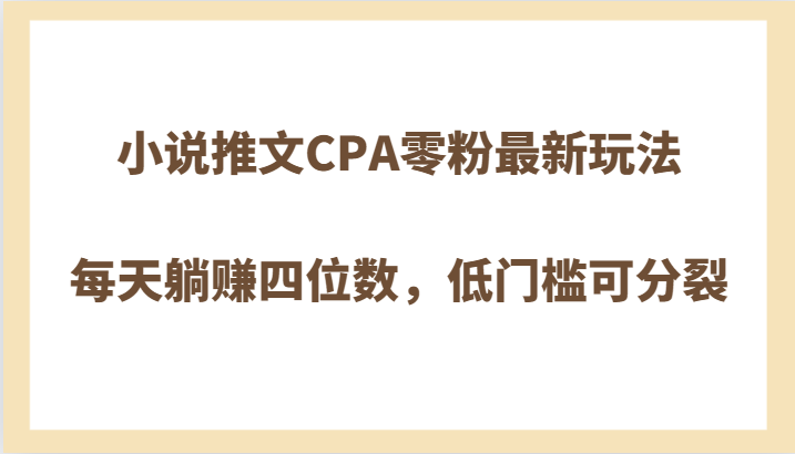 小说推文CPA零粉最新玩法，每天躺赚四位数，低门槛可分裂-汇课新知资源网