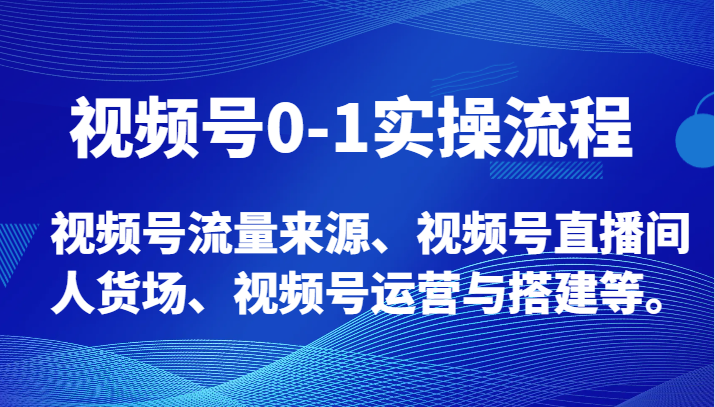 视频号0-1实操流程，视频号流量来源、视频号直播间人货场、视频号运营与搭建等。-汇课新知资源网