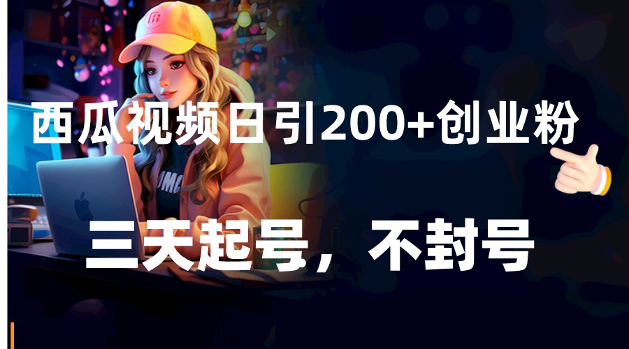 西瓜视频日引200+创业粉，三天起号，不封号-汇课新知资源网