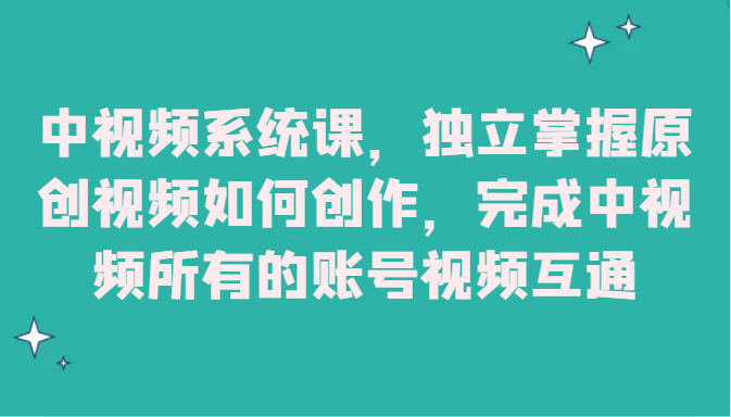 中视频系统课，独立掌握原创视频如何创作，完成中视频所有的账号视频互通-汇课新知资源网
