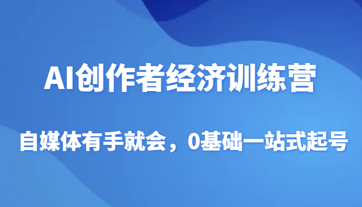 AI创作者经济训练营，自媒体有手就会，0基础一站式起号-汇课新知资源网