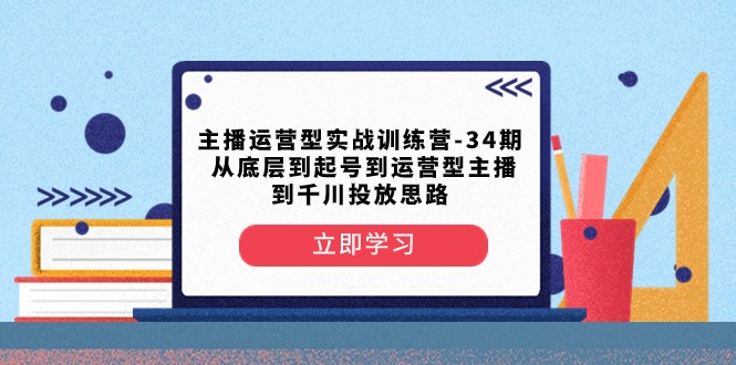 主播运营型实战训练营-第34期 从底层到起号到运营型主播到千川投放思路-汇课新知资源网