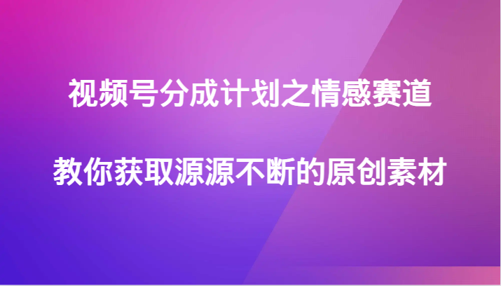 视频号分成计划之情感赛道，教你获取源源不断的原创素材-汇课新知资源网
