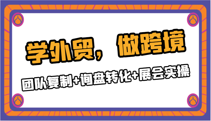 学外贸，做跨境：团队复制+询盘转化+展会实操-汇课新知资源网