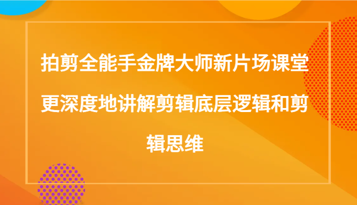 拍剪全能手金牌大师新片场课堂，更深度地讲解剪辑底层逻辑和剪辑思维（117节课）-汇课新知资源网