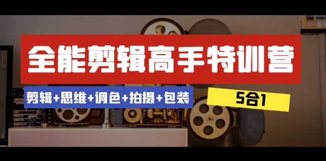 全能剪辑-高手特训营：剪辑+思维+调色+拍摄+包装（5合1）53节课-汇课新知资源网