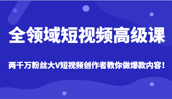全领域短视频高级课，全网两千万粉丝大V创作者教你做爆款短视频内容-汇课新知资源网
