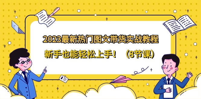 2023最新热门图文带货实战教程，新手也能轻松上手！（8节课）-汇课新知资源网
