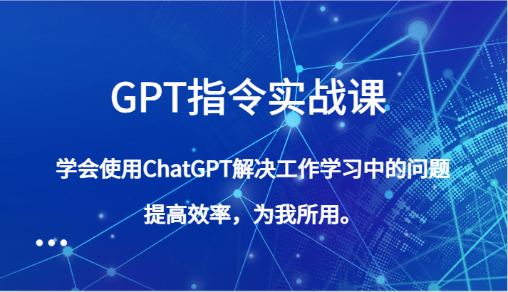 GPT指令实战课，学会使用ChatGPT解决工作学习中的问题，提高效率，为我所用。-汇课新知资源网