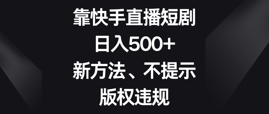 靠快手直播短剧，日入500+，新方法、不提示版权违规-汇课新知资源网