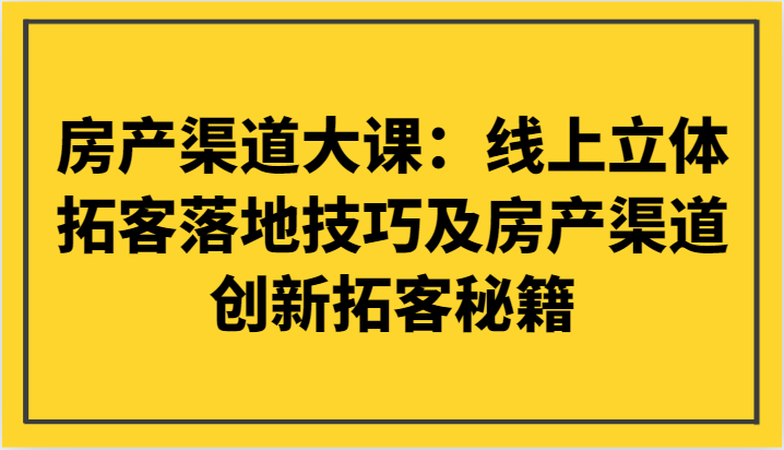 房产渠道大课：线上立体拓客落地技巧及房产渠道创新拓客秘籍-汇课新知资源网