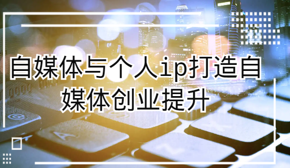 自媒体与个人ip打造，自媒体创业提升课（课程+资料）-汇课新知资源网