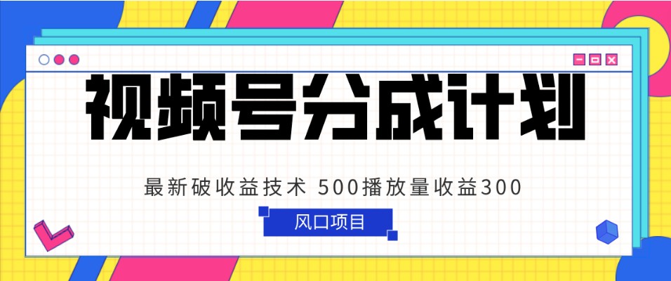 视频号分成计划 最新破收益技术 500播放量收益300 简单粗暴-汇课新知资源网