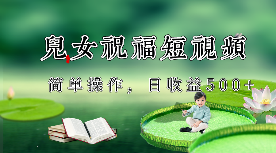 制作儿女祝福原创短视频，视频号分成计划日收益500+-汇课新知资源网