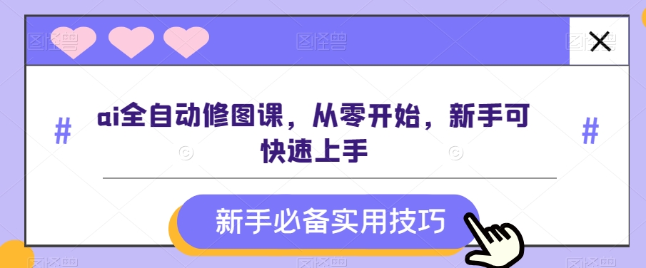 ai全自动修图课，从零开始，新手可快速上手-汇课新知资源网