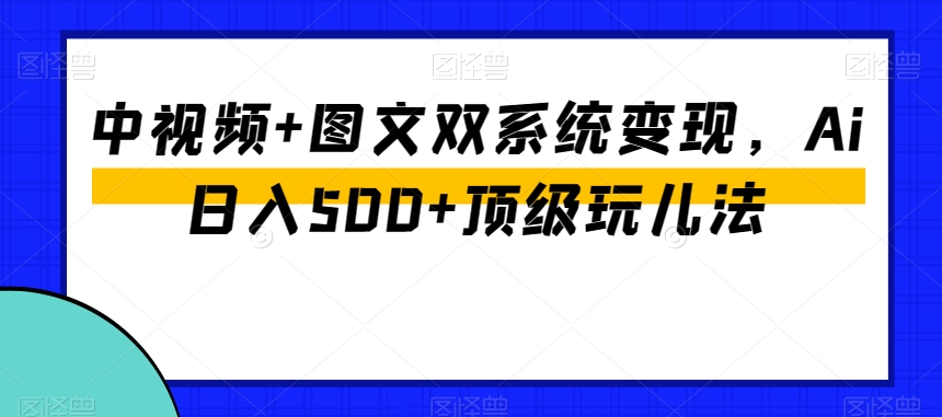 中视频+图文双系统变现，Ai日入500+顶级玩儿法-汇课新知资源网