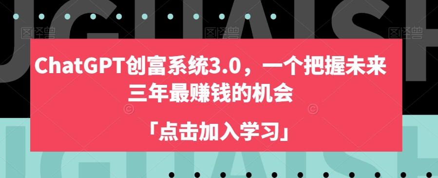 ChatGPT创富系统3.0，一个把握未来三年最赚钱的机会-汇课新知资源网