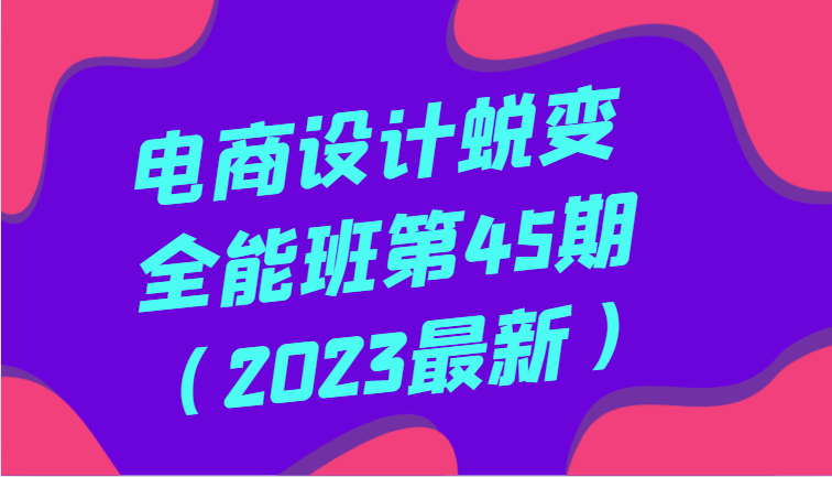 电商设计蜕变全能班第45期（2023最新）全方面提升，系统性学习电商设计-汇课新知资源网