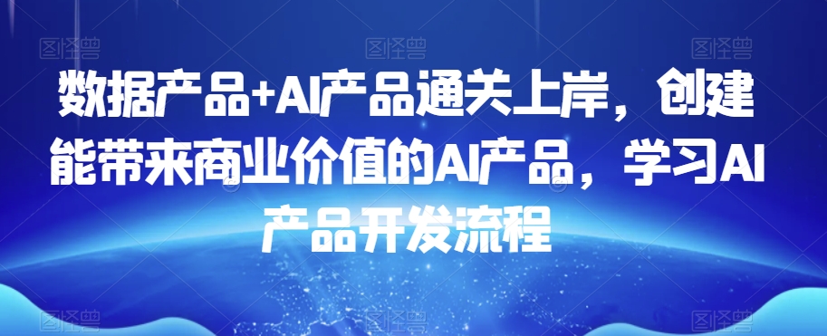 数据产品+AI产品通关上岸，创建能带来商业价值的AI产品，学习AI产品开发流程-汇课新知资源网