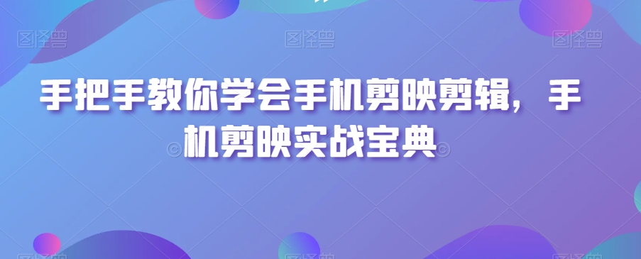 手把手教你学会手机剪映剪辑，手机剪映实战宝典-汇课新知资源网