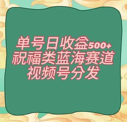 单号日收益500+、祝福类蓝海赛道、视频号分发【揭秘】-汇课新知资源网