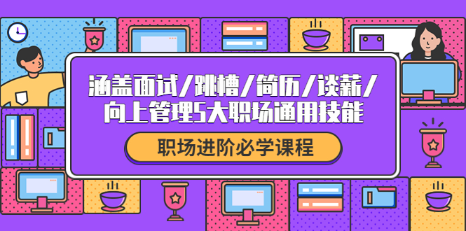 （4026期）职场进阶必学课程：涵盖面试/跳槽/简历/谈薪/向上管理5大职场通用技能-汇课新知资源网