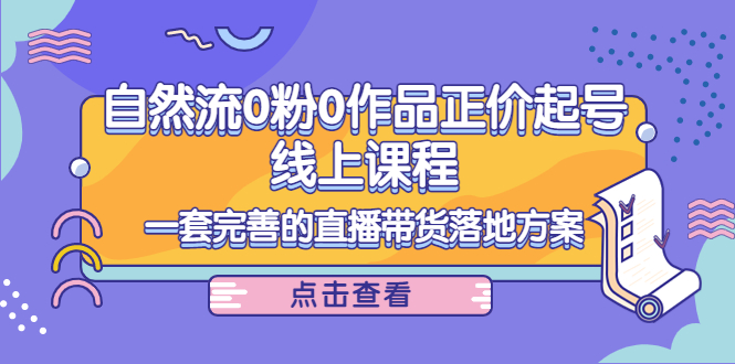 （4036期）自然流0粉0作品正价起号线上课程：一套完善的直播带货落地方案-汇课新知资源网