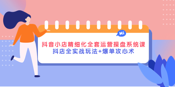 （4065期）抖音小店精细化全套运营操盘系统课，抖店全实战玩法+爆单攻心术-汇课新知资源网